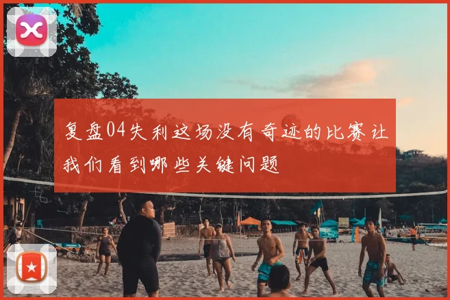 复盘04失利这场没有奇迹的比赛让我们看到哪些关键问题