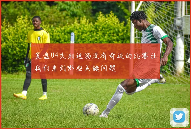 复盘04失利这场没有奇迹的比赛让我们看到哪些关键问题