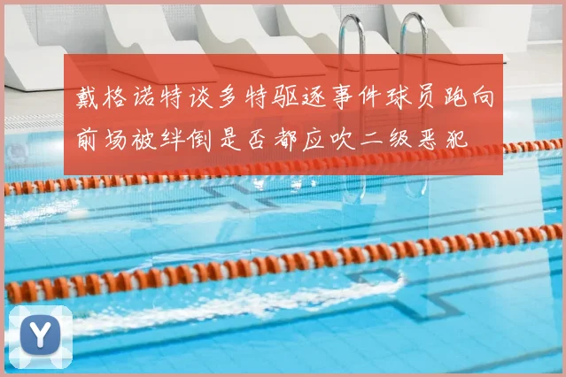 戴格诺特谈多特驱逐事件球员跑向前场被绊倒是否都应吹二级恶犯