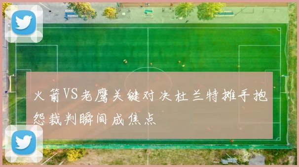 火箭VS老鹰关键对决杜兰特摊手抱怨裁判瞬间成焦点