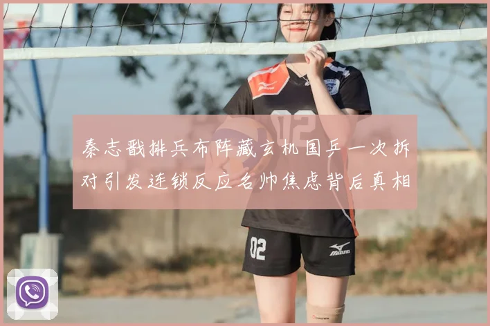 秦志戬排兵布阵藏玄机国乒一次拆对引发连锁反应名帅焦虑背后真相