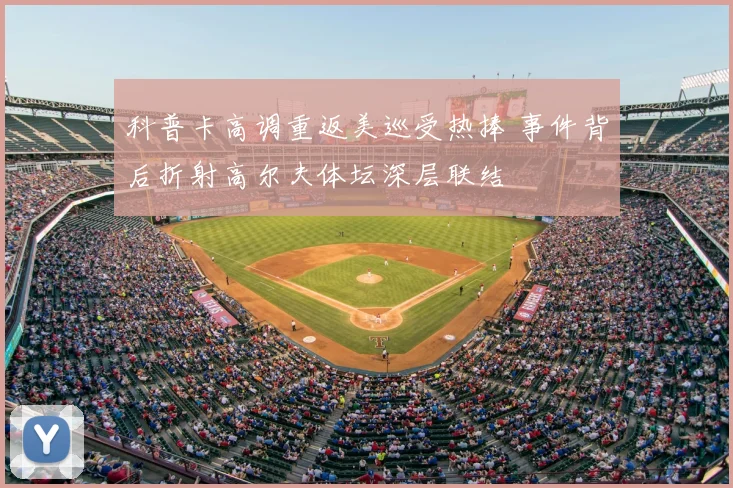 科普卡高调重返美巡受热捧 事件背后折射高尔夫体坛深层联结