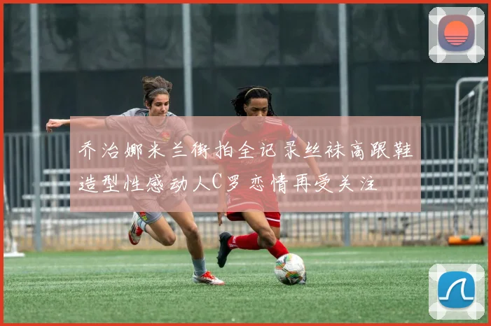 乔治娜米兰街拍全记录丝袜高跟鞋造型性感动人C罗恋情再受关注