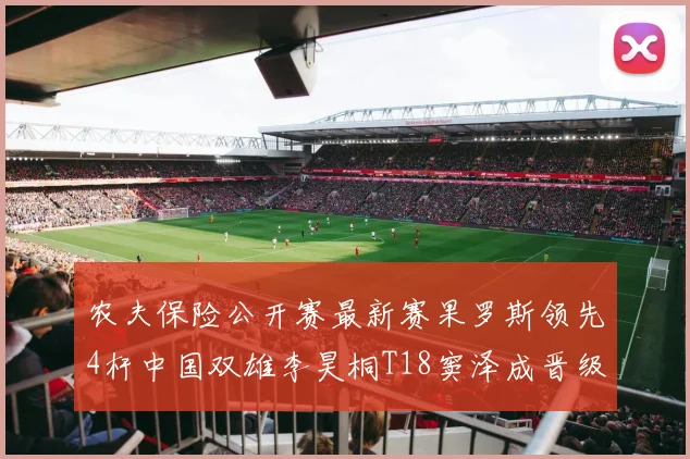 农夫保险公开赛最新赛果罗斯领先4杆中国双雄李昊桐T18窦泽成晋级