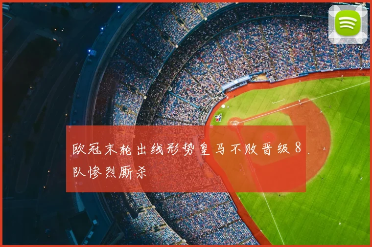 欧冠末轮出线形势皇马不败晋级 8队惨烈厮杀