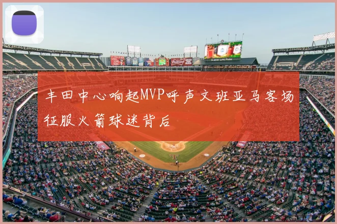 丰田中心响起MVP呼声文班亚马客场征服火箭球迷背后