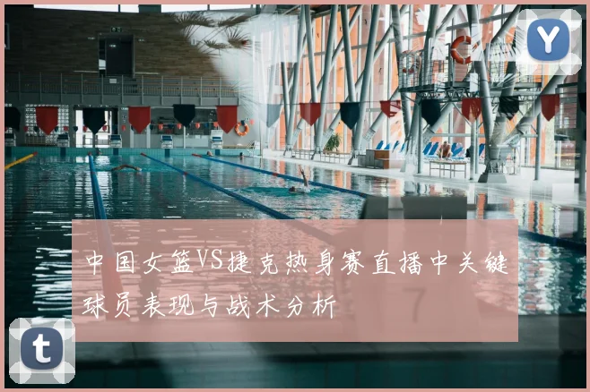 中国女篮VS捷克热身赛直播中关键球员表现与战术分析