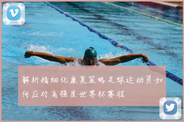 解析精细化康复策略足球运动员如何应对高强度世界杯赛程