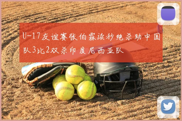 U-17友谊赛张伯霖读秒绝杀助中国队3比2双杀印度尼西亚队