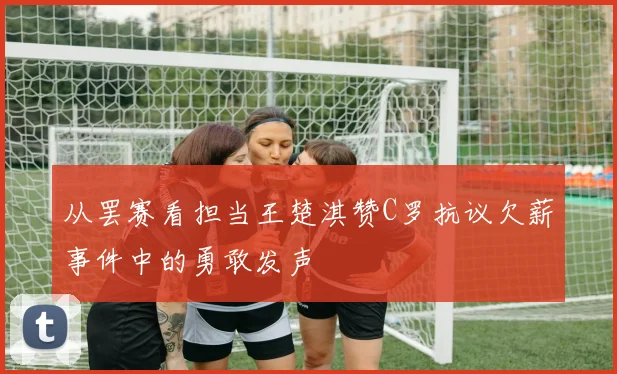 从罢赛看担当王楚淇赞C罗抗议欠薪事件中的勇敢发声