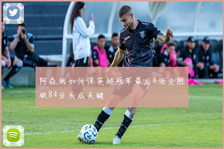 阿森纳如何保英超冠军最后8场全胜砍84分或成关键