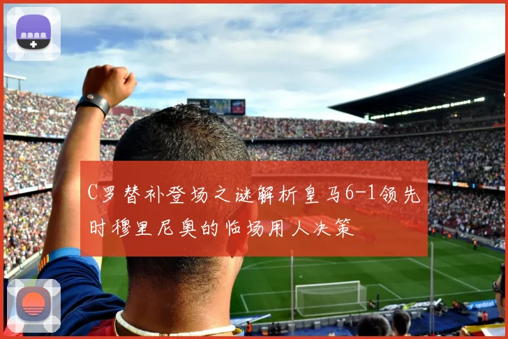 C罗替补登场之谜解析皇马6-1领先时穆里尼奥的临场用人决策