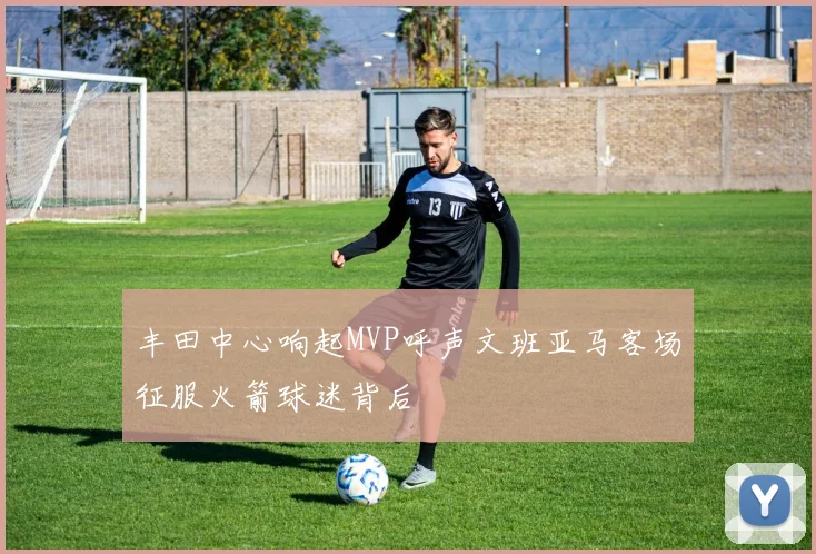 丰田中心响起MVP呼声文班亚马客场征服火箭球迷背后